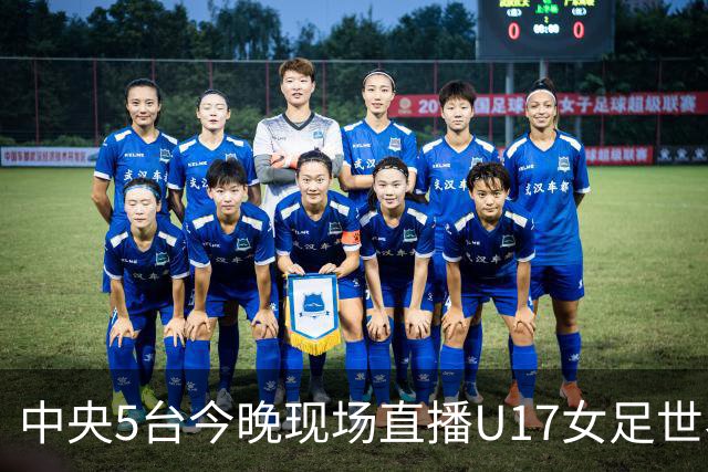 中央5台今晚现场直播U17女足世界杯吗？中国女足VS肯尼亚在哪看