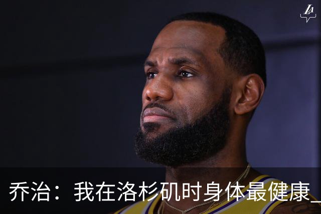 乔治：我在洛杉矶时身体最健康 在费城时膝伤一直让我备受煎熬