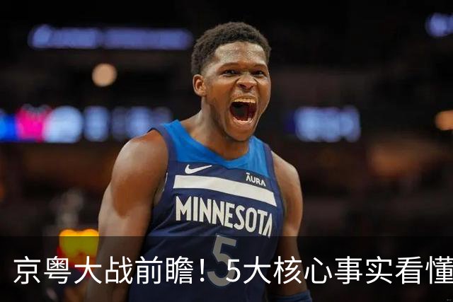 京粤大战前瞻！5大核心事实看懂对决，北京占优，广东短板在锋线
