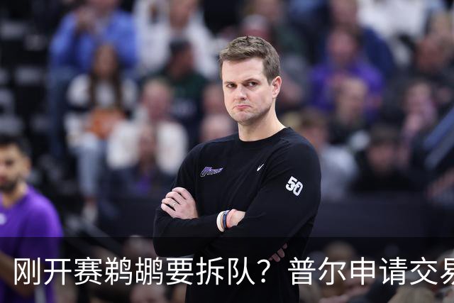 刚开赛鹈鹕要拆队？普尔申请交易 穆雷正找下家 勇士询价米西 琼斯要价2首轮