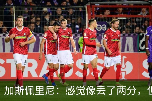 加斯佩里尼：感觉像丢了两分，但球队士气真的很高