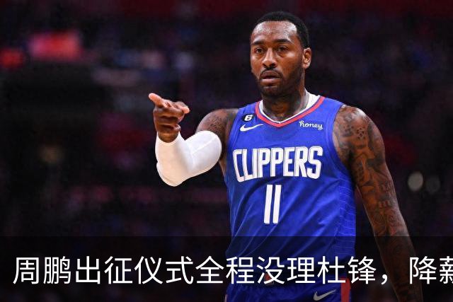 周鹏出征仪式全程没理杜锋，降薪百万回来，不是来演和气的