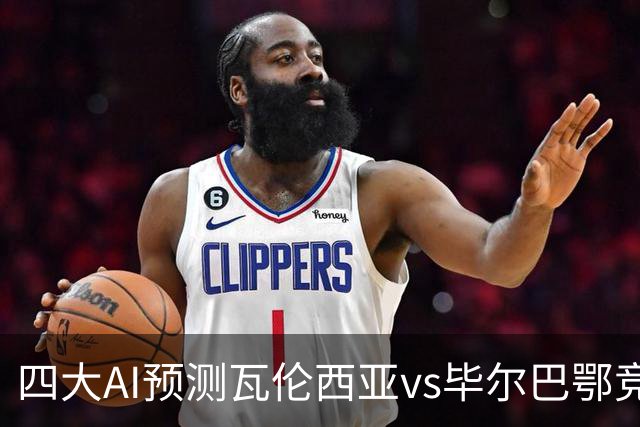 四大AI预测瓦伦西亚vs毕尔巴鄂竞技：三家看好客胜，一家防平