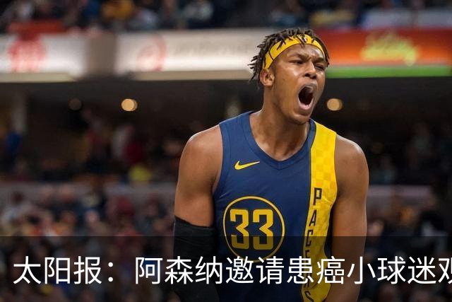 太阳报：阿森纳邀请患癌小球迷观赛，助其筹集治疗费