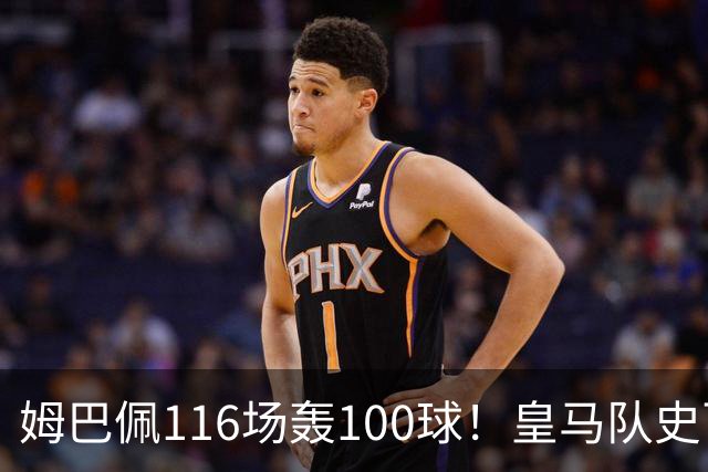 姆巴佩116场轰100球！皇马队史百球榜排第5
