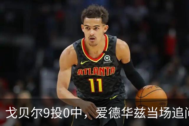 戈贝尔9投0中，爱德华兹当场追问