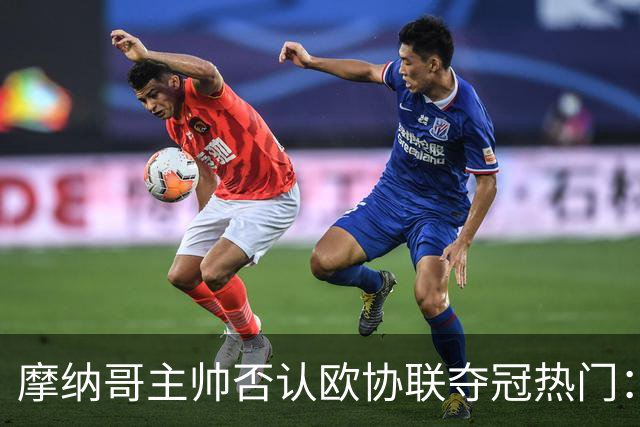 摩纳哥主帅否认欧协联夺冠热门：冠军只会在五六月产生