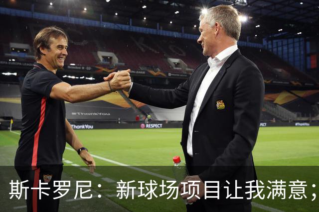 斯卡罗尼：新球场项目让我满意；赢米兰德比的满足感最强