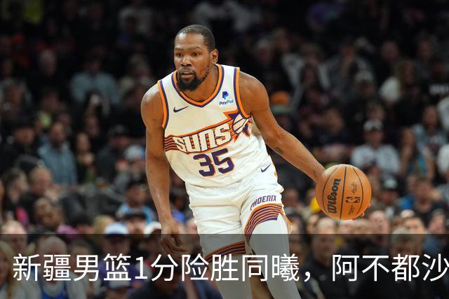 新疆男篮1分险胜同曦，阿不都沙拉木15+11+5，郭昊文空砍20+10！