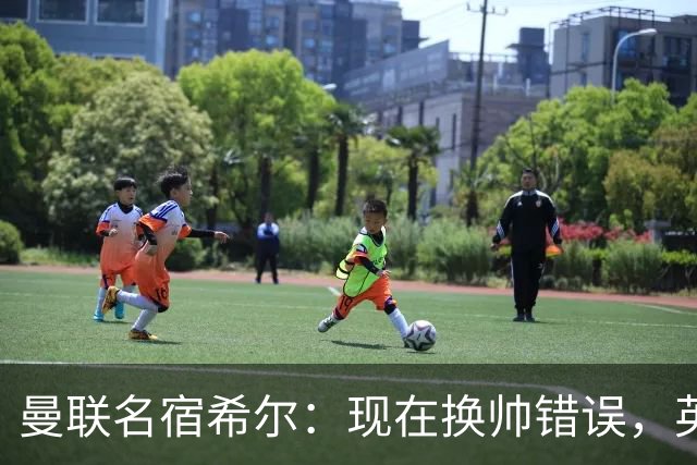 曼联名宿希尔：现在换帅错误，英力士并没有给卡里克足够支持