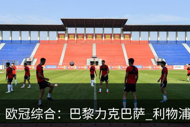 欧冠综合：巴黎力克巴萨 利物浦逆转取胜