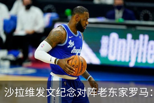 沙拉维发文纪念对阵老东家罗马：以对手身份归来，感恩十年红狼情
