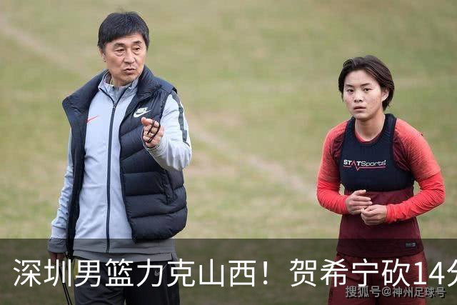 深圳男篮力克山西！贺希宁砍14分12篮板