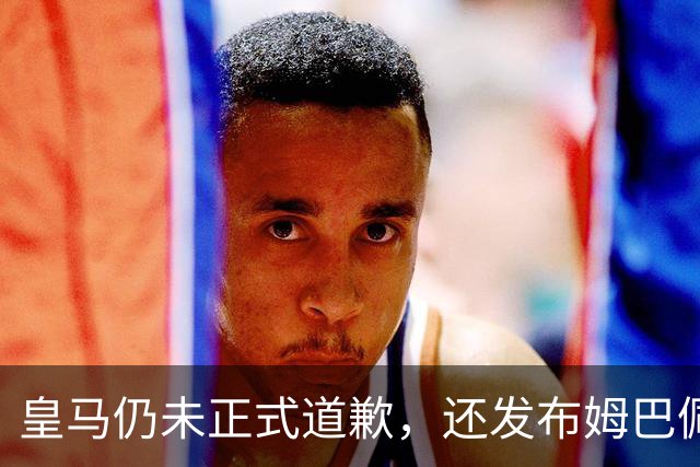 皇马仍未正式道歉，还发布姆巴佩进球视频