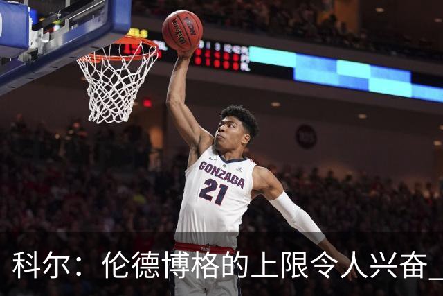 科尔：伦德博格的上限令人兴奋 我大概仍能指出10处他犯错的回合