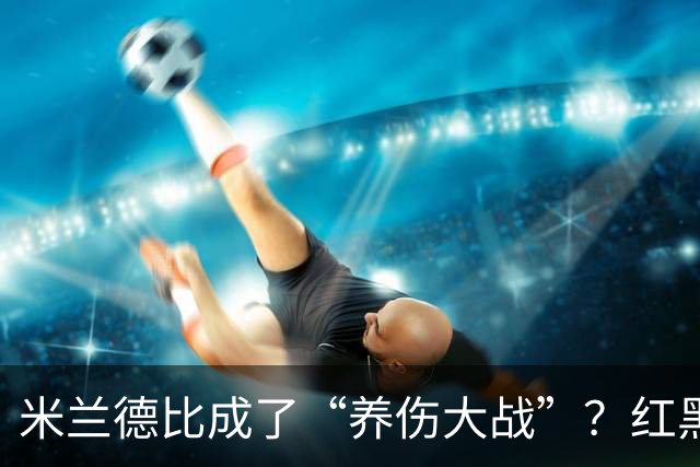 米兰德比成了“养伤大战”？红黑军多人缺席，劳塔罗领衔五人休战