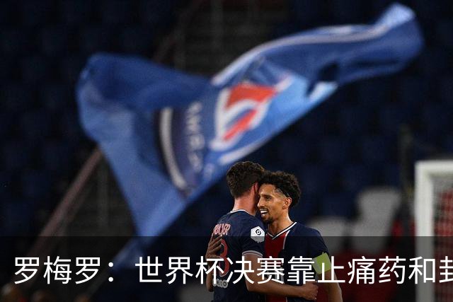 罗梅罗：世界杯决赛靠止痛药和封闭硬撑；西班牙夺冠实至名归