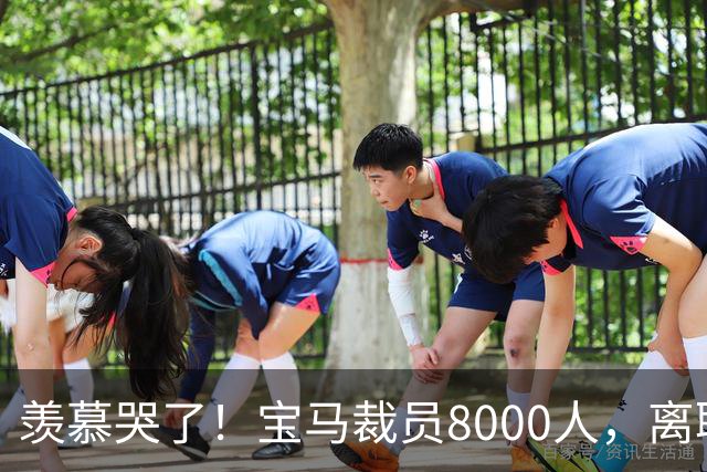 羡慕哭了！宝马裁员8000人，离职补偿金最高达487万元！员工争着离职挤崩系统
