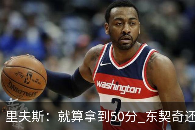 里夫斯：就算拿到50分 东契奇还是那个东契奇 我仍会自信出手