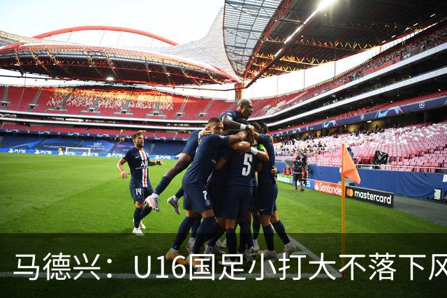 马德兴：U16国足小打大不落下风 哪怕未出线也可以说不虚此行