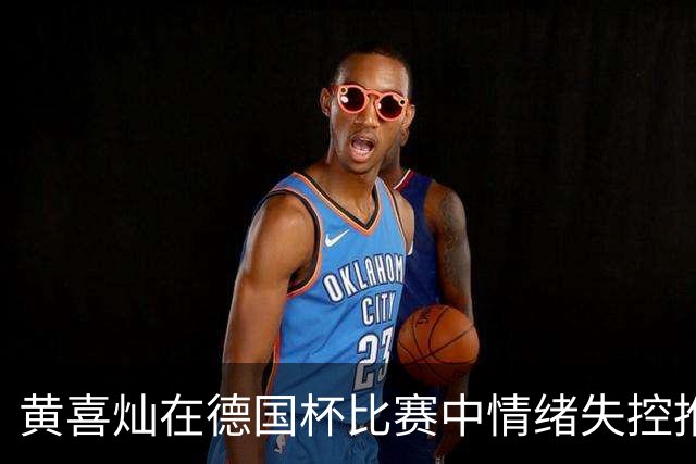 黄喜灿在德国杯比赛中情绪失控推搡第四官员，可能面临处罚