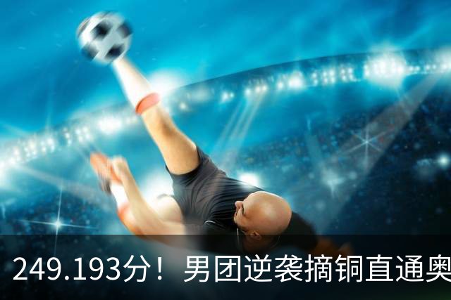 249.193分！男团逆袭摘铜直通奥运，杨皓楠上6项张博恒伤缺，日俄金银