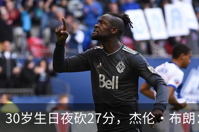 30岁生日夜砍27分，杰伦·布朗：能继续打球就是幸福