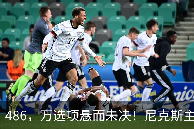 486，万选项悬而未决！尼克斯主动询价，杨瀚森命运难料！