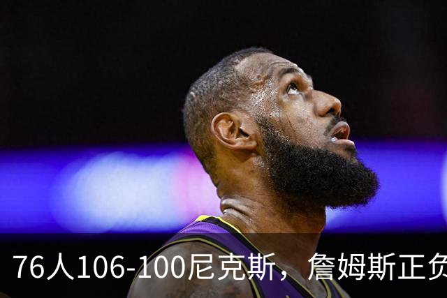 76人106-100尼克斯，詹姆斯正负值首发倒数第一，最佳球员出炉