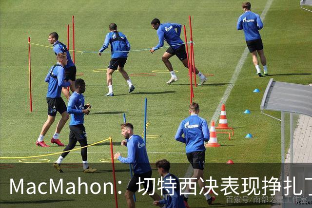 MacMahon：切特西决表现挣扎了一夏天 揭幕战终于回应质疑