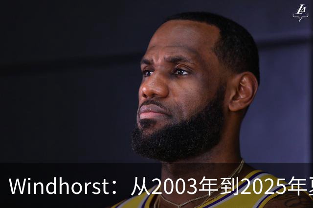 Windhorst：从2003年到2025年夏天尼克斯为得到詹姆斯愿赴汤蹈火