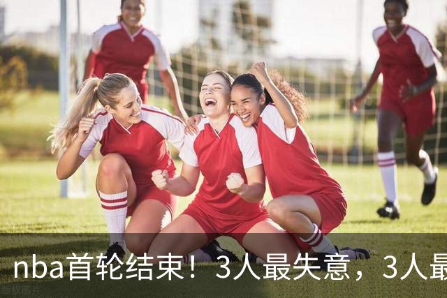 nba首轮结束！3人最失意，3人最得意，2人太拉跨，1队成赢家